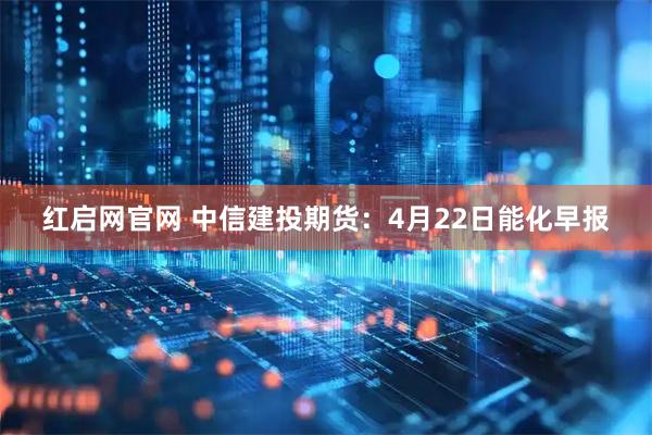 红启网官网 中信建投期货：4月22日能化早报