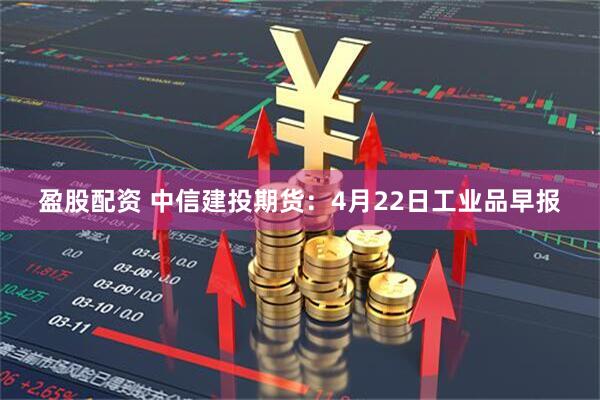 盈股配资 中信建投期货：4月22日工业品早报