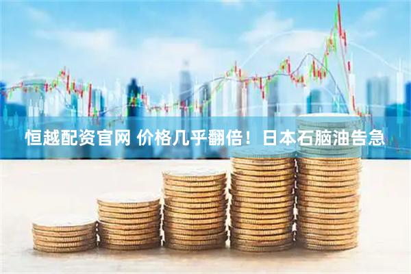 恒越配资官网 价格几乎翻倍！日本石脑油告急