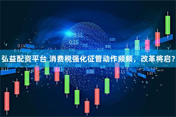 弘益配资平台 消费税强化征管动作频频，改革将启？