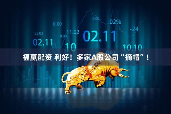 福赢配资 利好！多家A股公司“摘帽”！