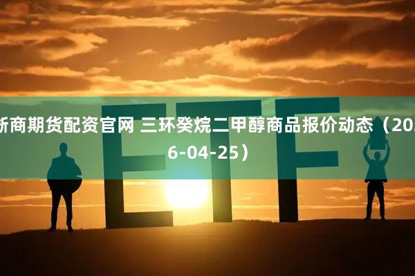 浙商期货配资官网 三环癸烷二甲醇商品报价动态（2026-04-25）