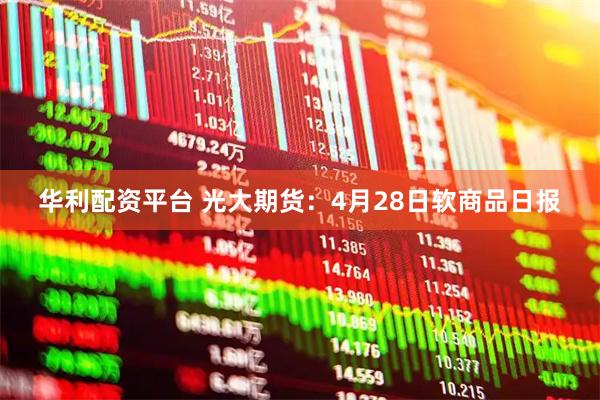 华利配资平台 光大期货：4月28日软商品日报