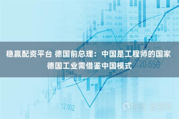 稳赢配资平台 德国前总理：中国是工程师的国家 德国工业需借鉴中国模式